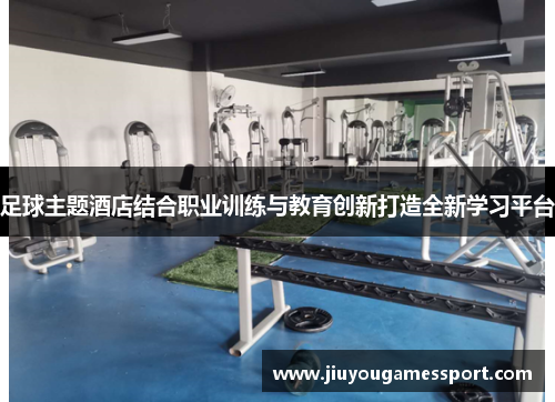 足球主题酒店结合职业训练与教育创新打造全新学习平台